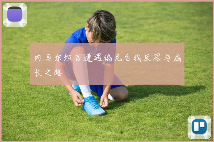 内马尔坦言遭遇偏见自我反思与成长之路