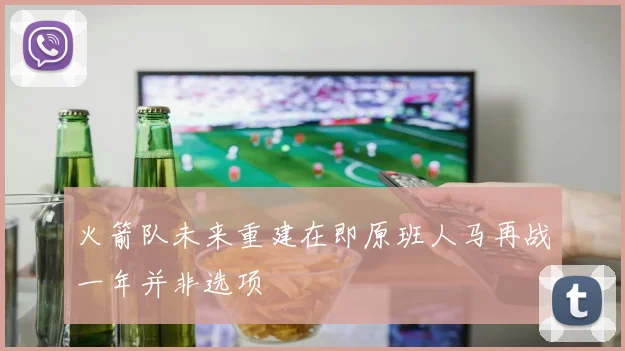 火箭队未来重建在即原班人马再战一年并非选项