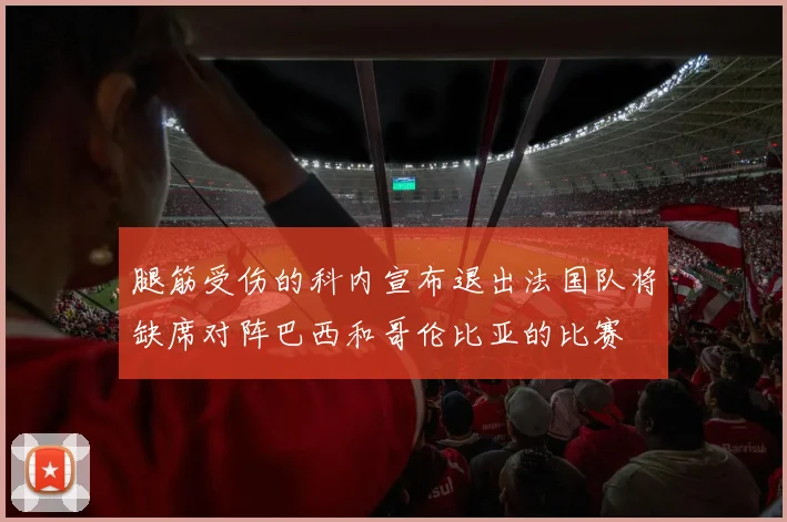 腿筋受伤的科内宣布退出法国队将缺席对阵巴西和哥伦比亚的比赛