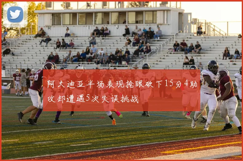 阿夫迪亚半场表现抢眼砍下15分4助攻却遭遇5次失误挑战