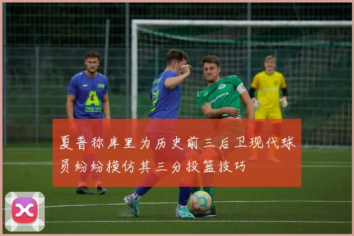 夏普称库里为历史前三后卫现代球员纷纷模仿其三分投篮技巧