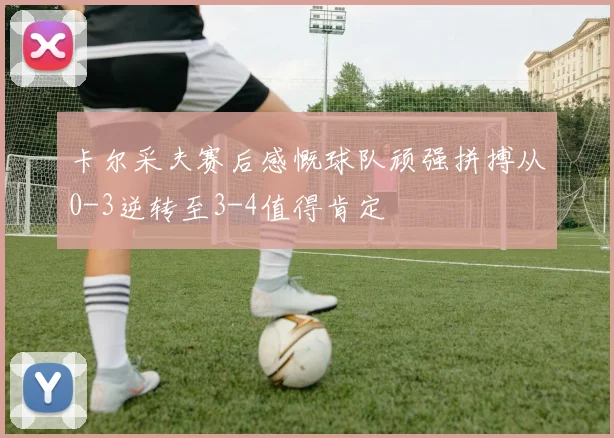 卡尔采夫赛后感慨球队顽强拼搏从0-3逆转至3-4值得肯定